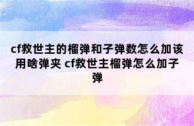 cf救世主的榴弹和子弹数怎么加该用啥弹夹 cf救世主榴弹怎么加子弹